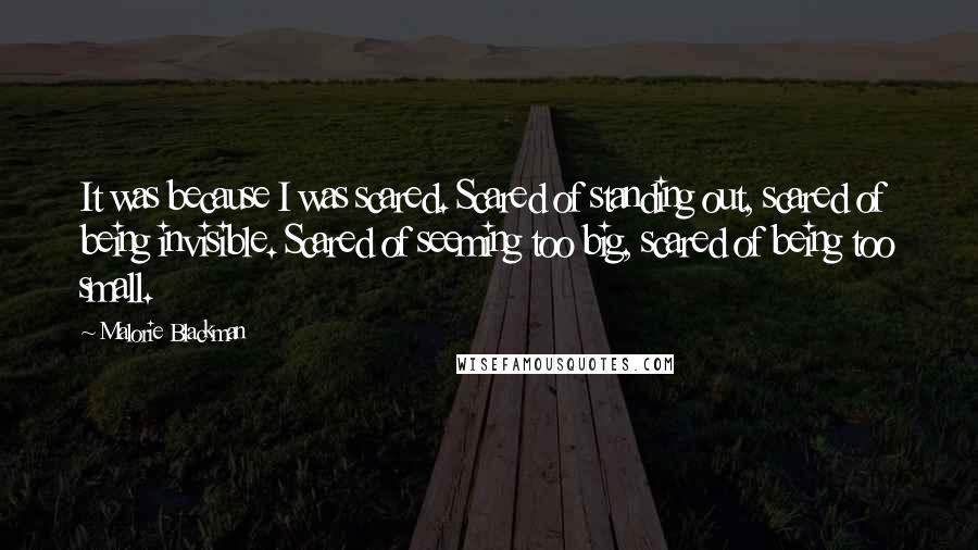 Malorie Blackman Quotes: It was because I was scared. Scared of standing out, scared of being invisible. Scared of seeming too big, scared of being too small.