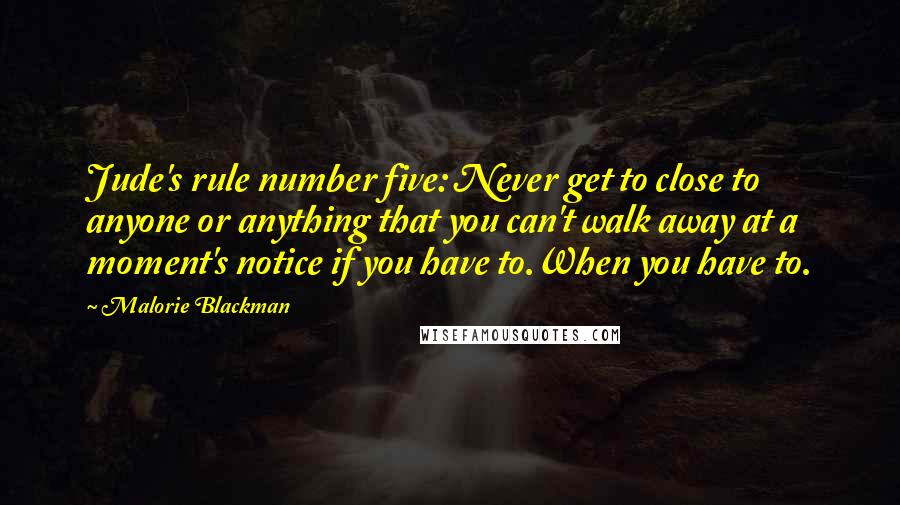 Malorie Blackman Quotes: Jude's rule number five: Never get to close to anyone or anything that you can't walk away at a moment's notice if you have to.When you have to.