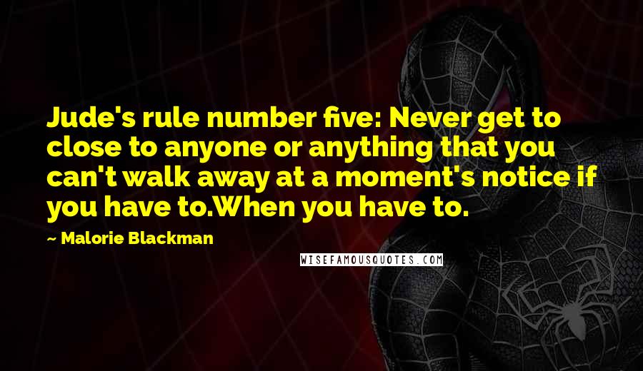 Malorie Blackman Quotes: Jude's rule number five: Never get to close to anyone or anything that you can't walk away at a moment's notice if you have to.When you have to.