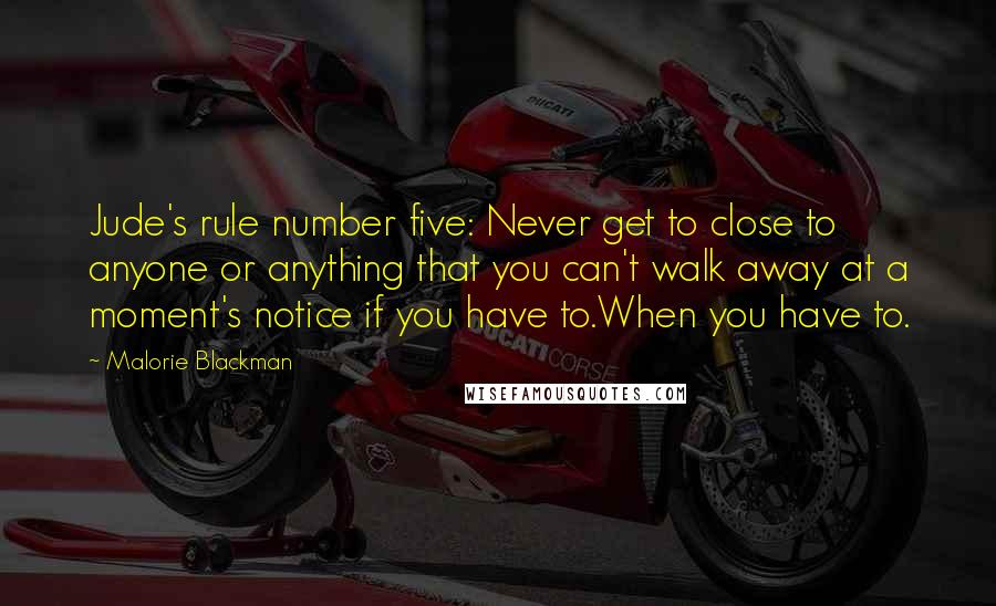 Malorie Blackman Quotes: Jude's rule number five: Never get to close to anyone or anything that you can't walk away at a moment's notice if you have to.When you have to.