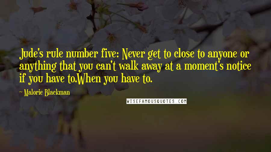 Malorie Blackman Quotes: Jude's rule number five: Never get to close to anyone or anything that you can't walk away at a moment's notice if you have to.When you have to.