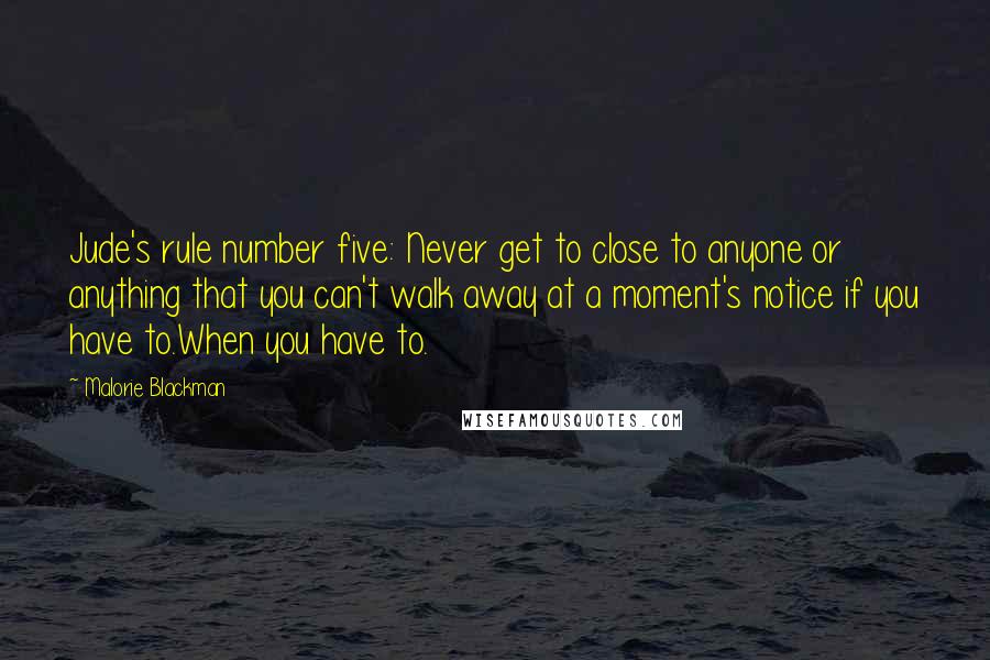 Malorie Blackman Quotes: Jude's rule number five: Never get to close to anyone or anything that you can't walk away at a moment's notice if you have to.When you have to.