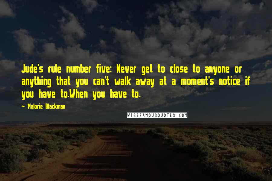 Malorie Blackman Quotes: Jude's rule number five: Never get to close to anyone or anything that you can't walk away at a moment's notice if you have to.When you have to.