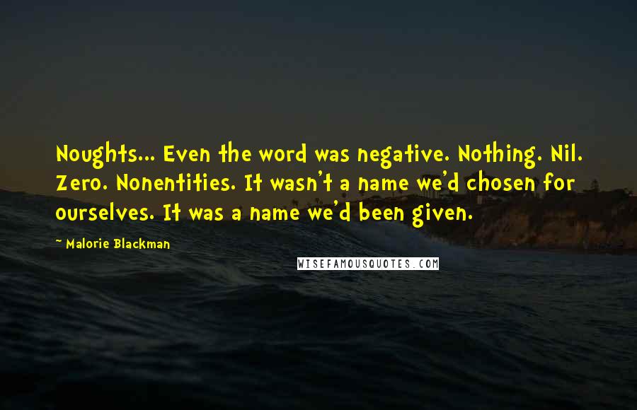 Malorie Blackman Quotes: Noughts... Even the word was negative. Nothing. Nil. Zero. Nonentities. It wasn't a name we'd chosen for ourselves. It was a name we'd been given.