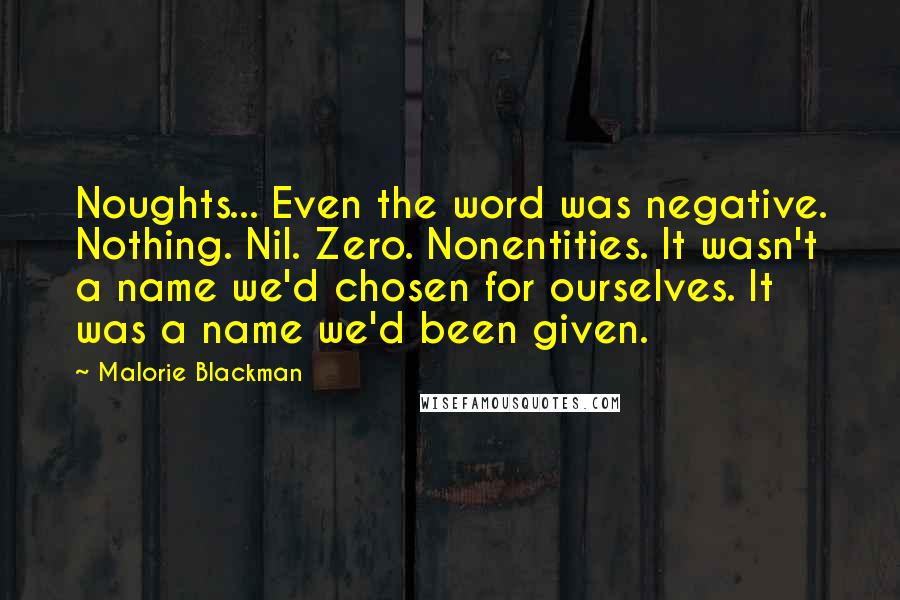 Malorie Blackman Quotes: Noughts... Even the word was negative. Nothing. Nil. Zero. Nonentities. It wasn't a name we'd chosen for ourselves. It was a name we'd been given.
