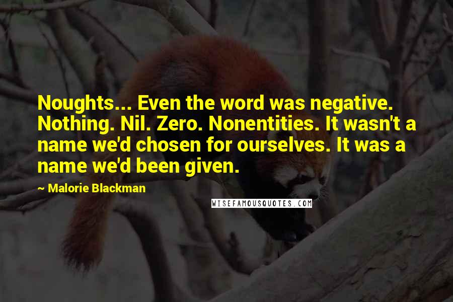 Malorie Blackman Quotes: Noughts... Even the word was negative. Nothing. Nil. Zero. Nonentities. It wasn't a name we'd chosen for ourselves. It was a name we'd been given.