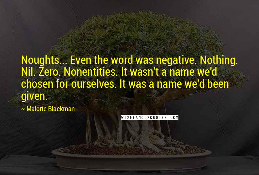 Malorie Blackman Quotes: Noughts... Even the word was negative. Nothing. Nil. Zero. Nonentities. It wasn't a name we'd chosen for ourselves. It was a name we'd been given.