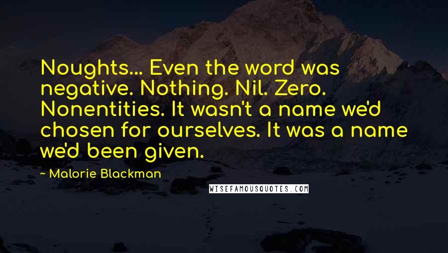 Malorie Blackman Quotes: Noughts... Even the word was negative. Nothing. Nil. Zero. Nonentities. It wasn't a name we'd chosen for ourselves. It was a name we'd been given.