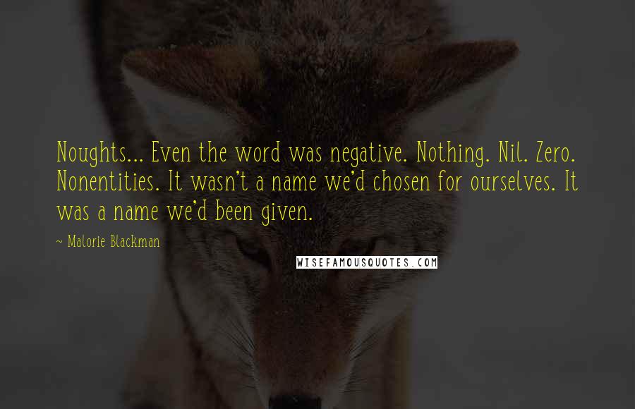 Malorie Blackman Quotes: Noughts... Even the word was negative. Nothing. Nil. Zero. Nonentities. It wasn't a name we'd chosen for ourselves. It was a name we'd been given.