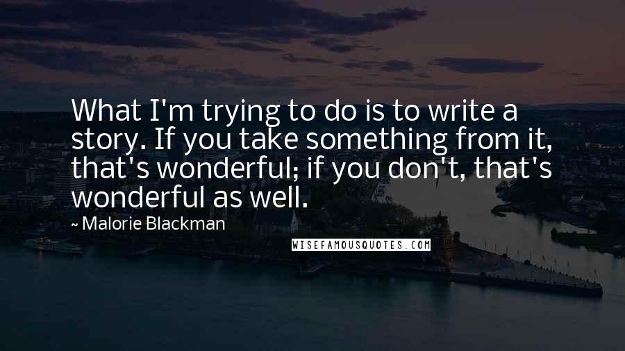 Malorie Blackman Quotes: What I'm trying to do is to write a story. If you take something from it, that's wonderful; if you don't, that's wonderful as well.