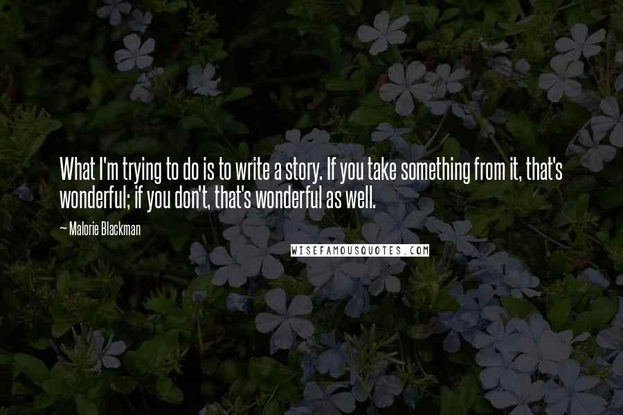 Malorie Blackman Quotes: What I'm trying to do is to write a story. If you take something from it, that's wonderful; if you don't, that's wonderful as well.