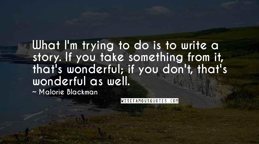 Malorie Blackman Quotes: What I'm trying to do is to write a story. If you take something from it, that's wonderful; if you don't, that's wonderful as well.