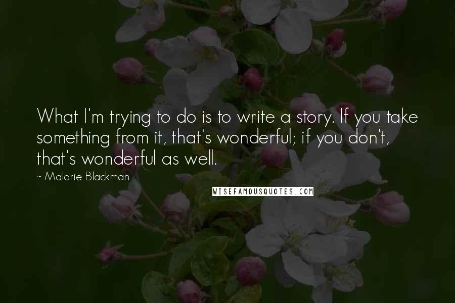 Malorie Blackman Quotes: What I'm trying to do is to write a story. If you take something from it, that's wonderful; if you don't, that's wonderful as well.
