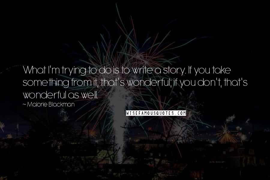 Malorie Blackman Quotes: What I'm trying to do is to write a story. If you take something from it, that's wonderful; if you don't, that's wonderful as well.