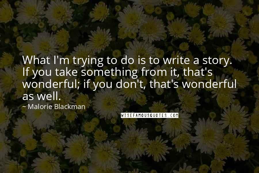 Malorie Blackman Quotes: What I'm trying to do is to write a story. If you take something from it, that's wonderful; if you don't, that's wonderful as well.