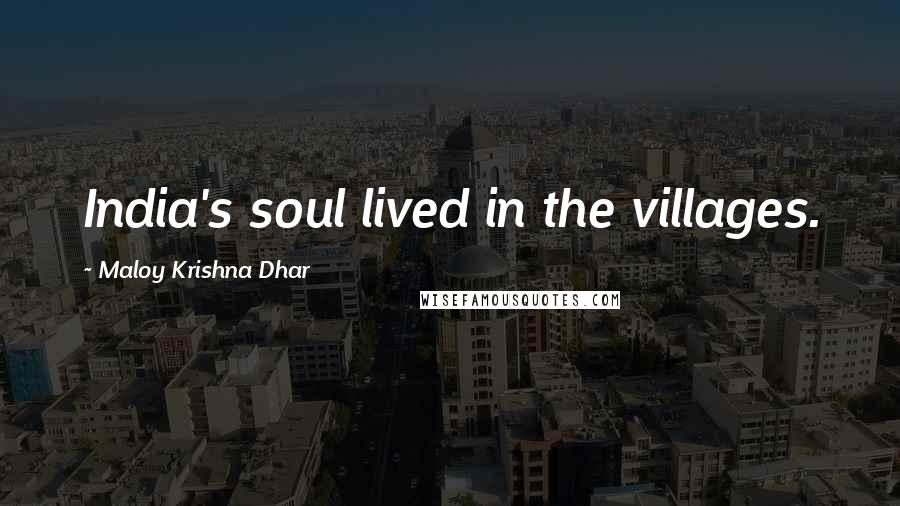 Maloy Krishna Dhar Quotes: India's soul lived in the villages.