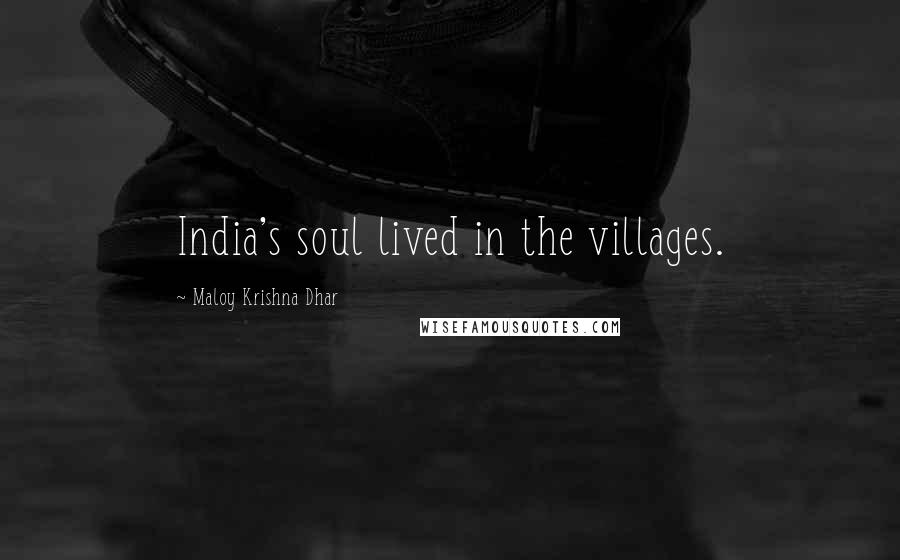 Maloy Krishna Dhar Quotes: India's soul lived in the villages.