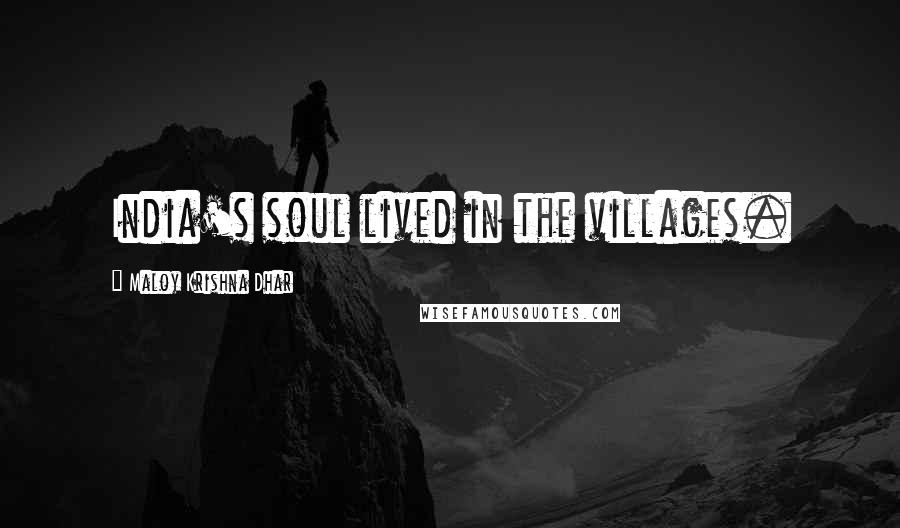 Maloy Krishna Dhar Quotes: India's soul lived in the villages.