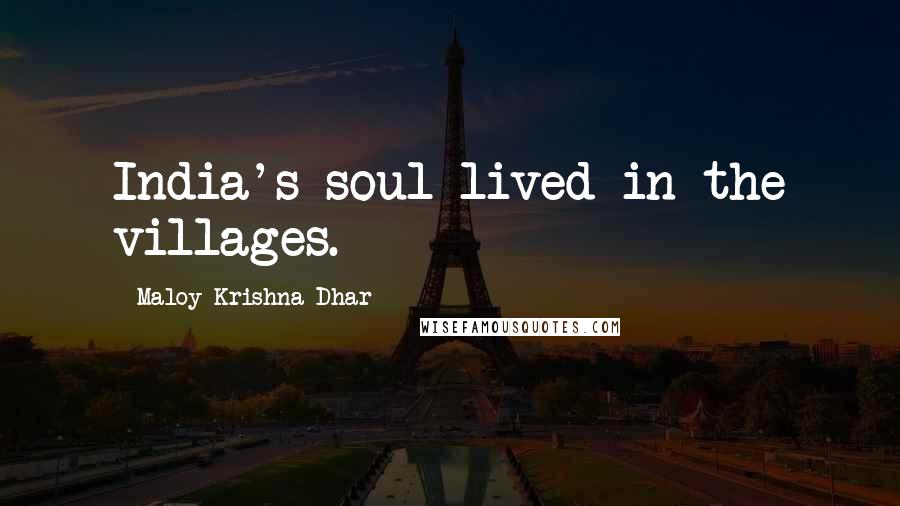 Maloy Krishna Dhar Quotes: India's soul lived in the villages.