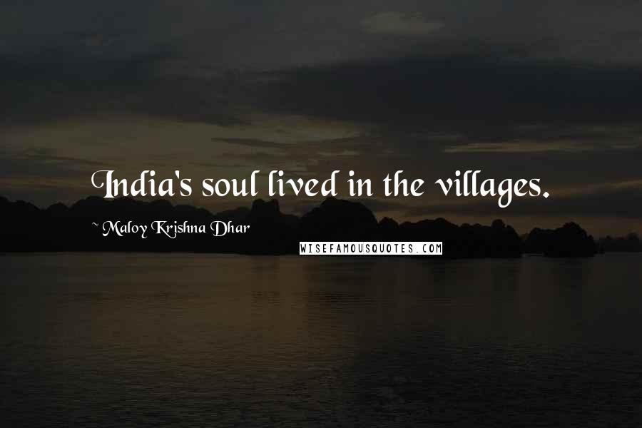 Maloy Krishna Dhar Quotes: India's soul lived in the villages.