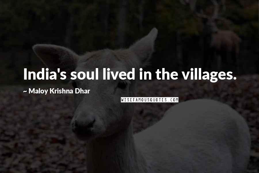 Maloy Krishna Dhar Quotes: India's soul lived in the villages.