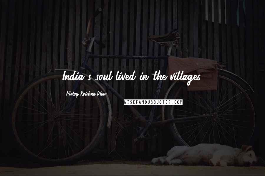 Maloy Krishna Dhar Quotes: India's soul lived in the villages.