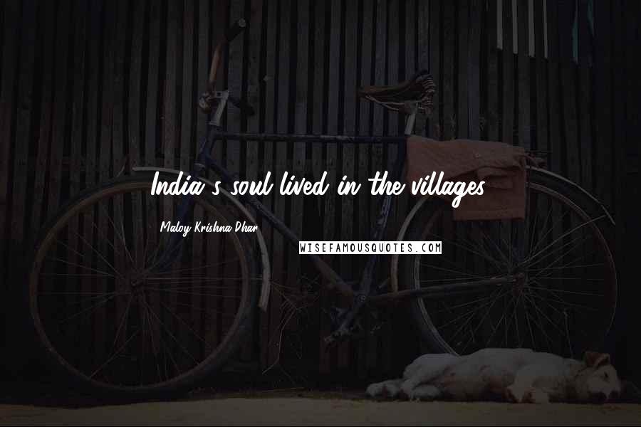 Maloy Krishna Dhar Quotes: India's soul lived in the villages.