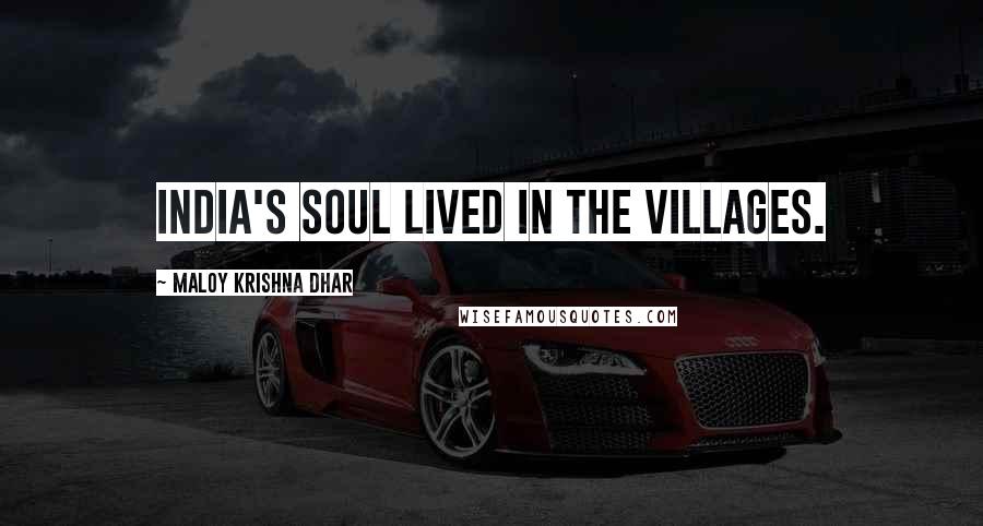 Maloy Krishna Dhar Quotes: India's soul lived in the villages.