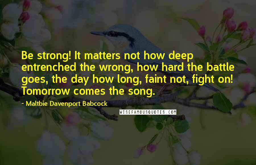 Maltbie Davenport Babcock Quotes: Be strong! It matters not how deep entrenched the wrong, how hard the battle goes, the day how long, faint not, fight on! Tomorrow comes the song.