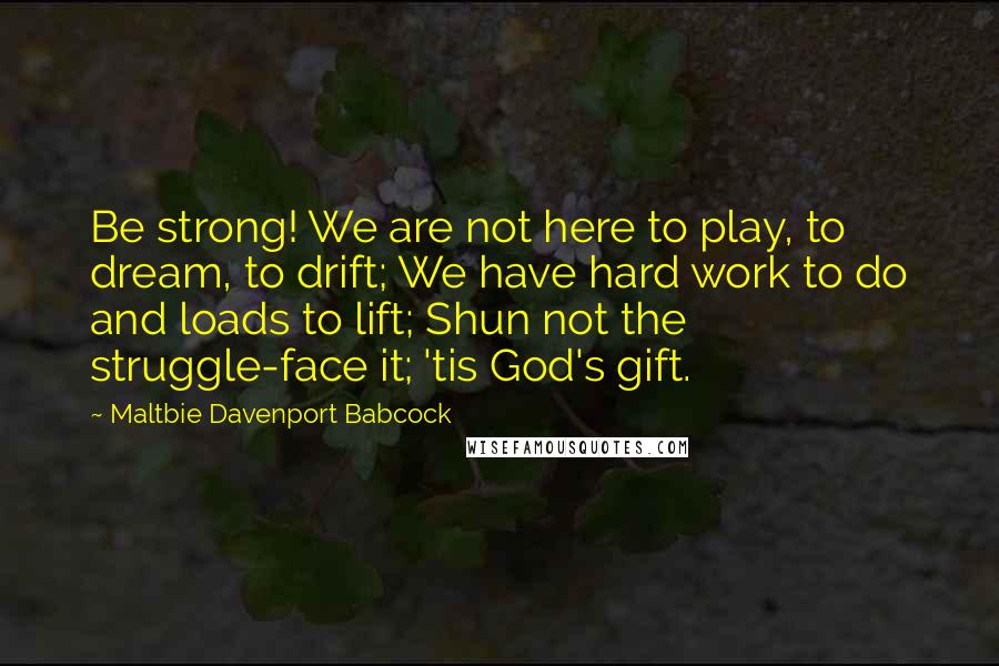 Maltbie Davenport Babcock Quotes: Be strong! We are not here to play, to dream, to drift; We have hard work to do and loads to lift; Shun not the struggle-face it; 'tis God's gift.