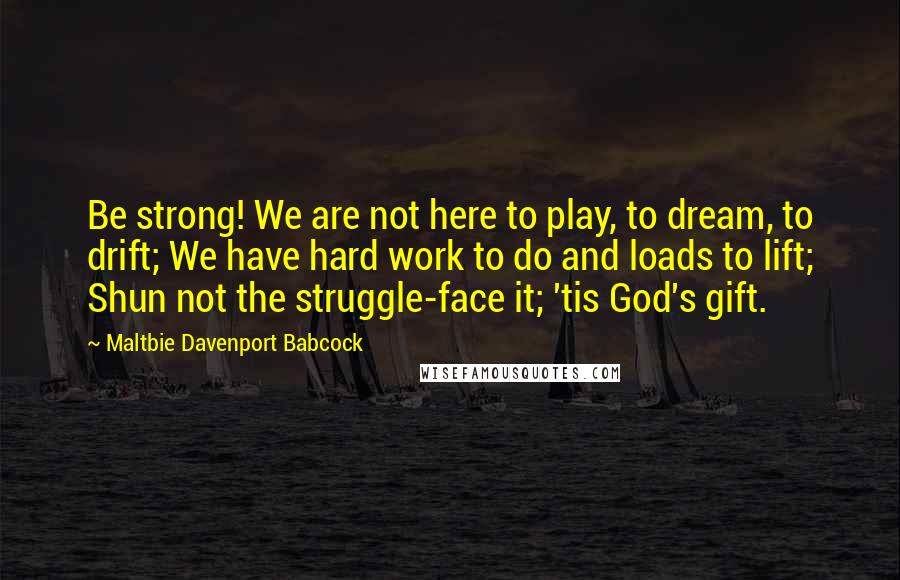 Maltbie Davenport Babcock Quotes: Be strong! We are not here to play, to dream, to drift; We have hard work to do and loads to lift; Shun not the struggle-face it; 'tis God's gift.