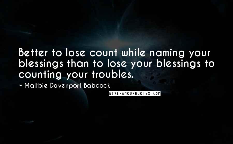 Maltbie Davenport Babcock Quotes: Better to lose count while naming your blessings than to lose your blessings to counting your troubles.