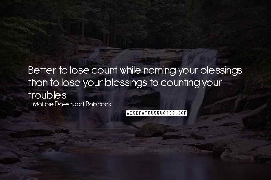 Maltbie Davenport Babcock Quotes: Better to lose count while naming your blessings than to lose your blessings to counting your troubles.