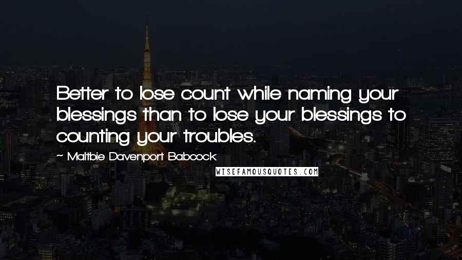 Maltbie Davenport Babcock Quotes: Better to lose count while naming your blessings than to lose your blessings to counting your troubles.