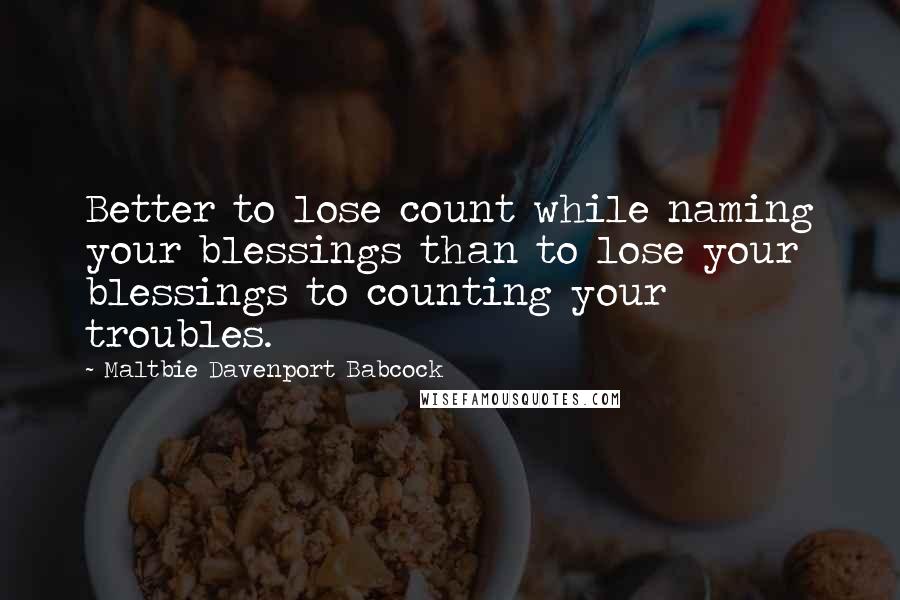 Maltbie Davenport Babcock Quotes: Better to lose count while naming your blessings than to lose your blessings to counting your troubles.