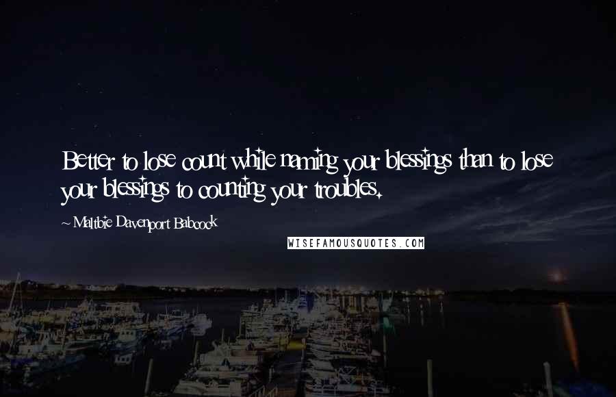 Maltbie Davenport Babcock Quotes: Better to lose count while naming your blessings than to lose your blessings to counting your troubles.