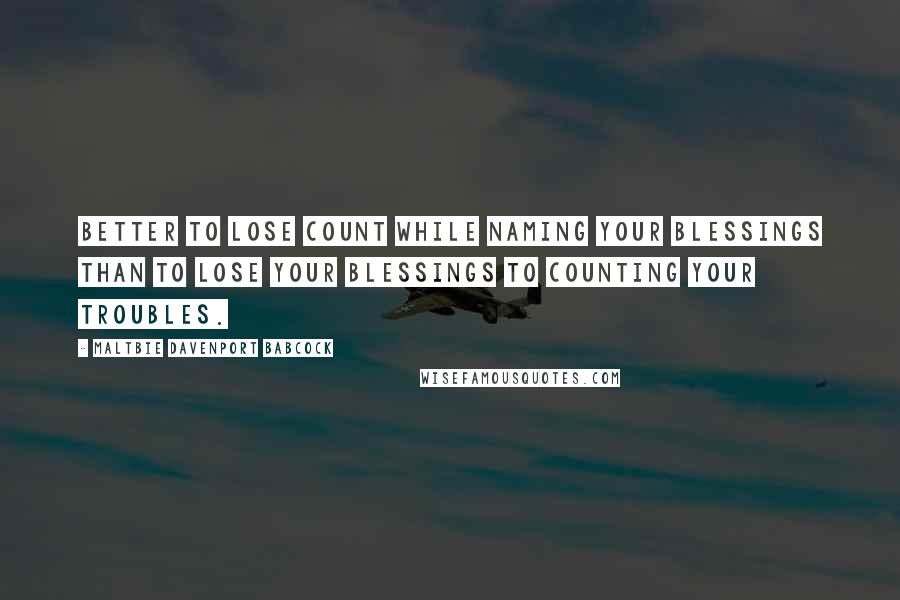 Maltbie Davenport Babcock Quotes: Better to lose count while naming your blessings than to lose your blessings to counting your troubles.