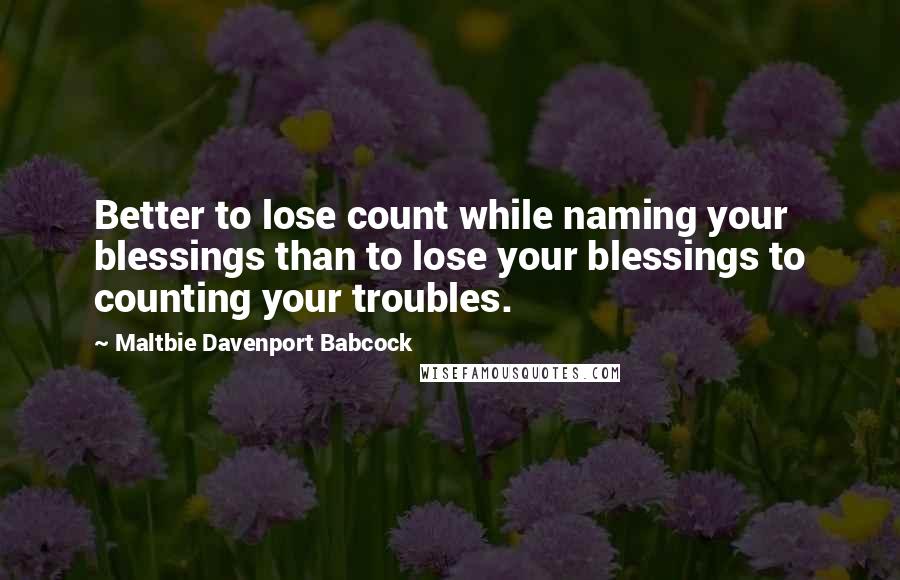 Maltbie Davenport Babcock Quotes: Better to lose count while naming your blessings than to lose your blessings to counting your troubles.