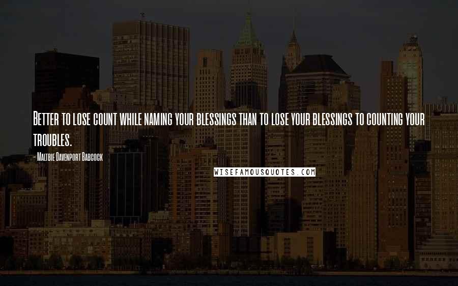 Maltbie Davenport Babcock Quotes: Better to lose count while naming your blessings than to lose your blessings to counting your troubles.