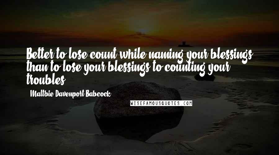 Maltbie Davenport Babcock Quotes: Better to lose count while naming your blessings than to lose your blessings to counting your troubles.