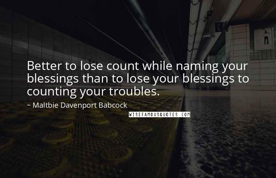 Maltbie Davenport Babcock Quotes: Better to lose count while naming your blessings than to lose your blessings to counting your troubles.