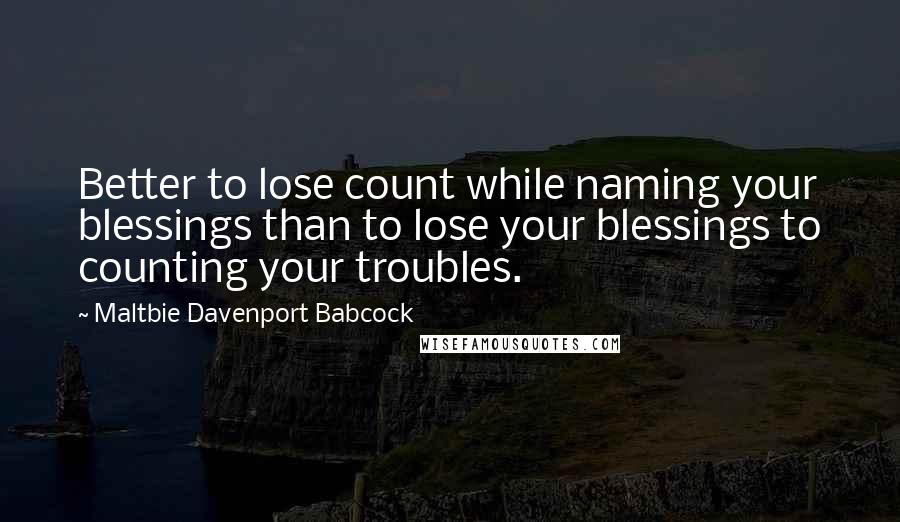 Maltbie Davenport Babcock Quotes: Better to lose count while naming your blessings than to lose your blessings to counting your troubles.