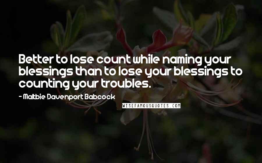 Maltbie Davenport Babcock Quotes: Better to lose count while naming your blessings than to lose your blessings to counting your troubles.