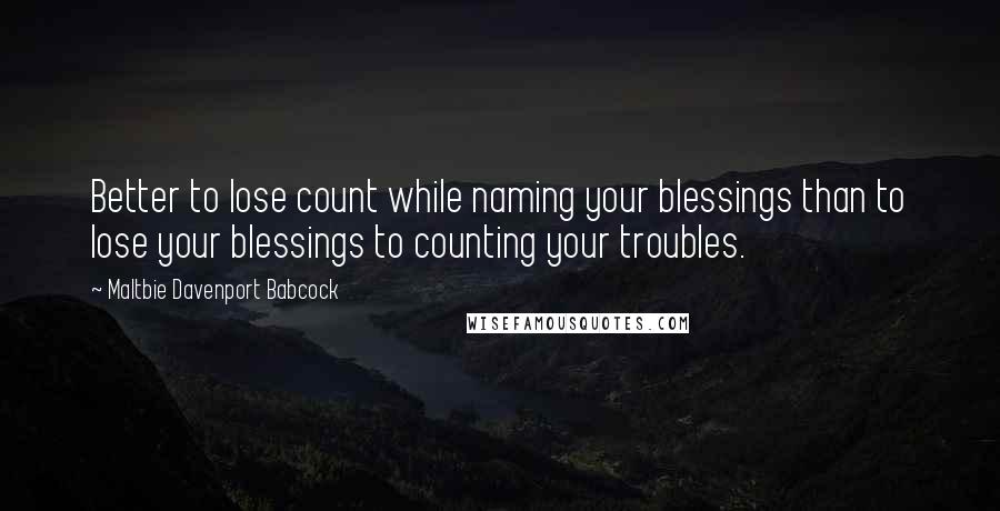 Maltbie Davenport Babcock Quotes: Better to lose count while naming your blessings than to lose your blessings to counting your troubles.