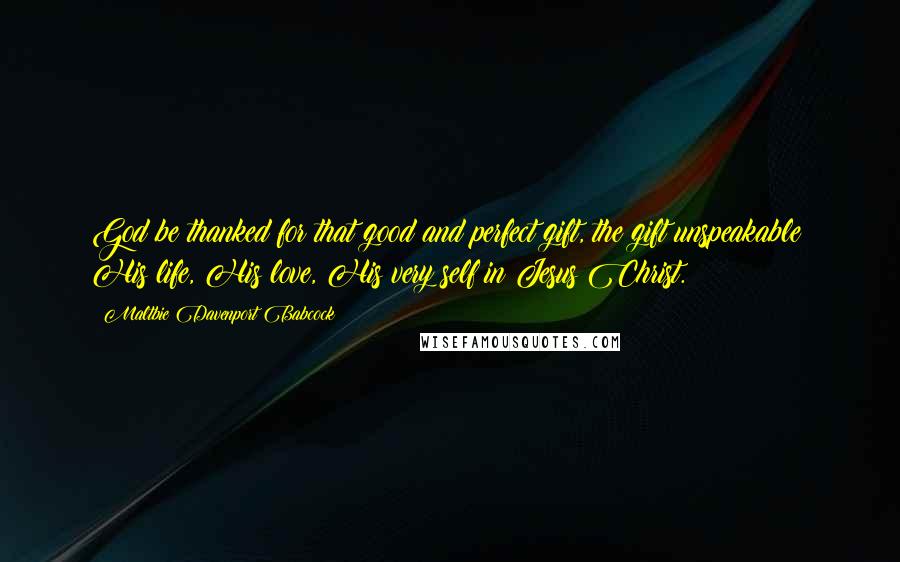 Maltbie Davenport Babcock Quotes: God be thanked for that good and perfect gift, the gift unspeakable: His life, His love, His very self in Jesus Christ.