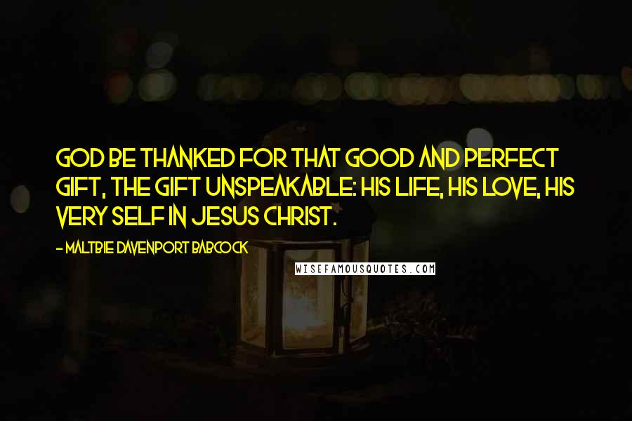 Maltbie Davenport Babcock Quotes: God be thanked for that good and perfect gift, the gift unspeakable: His life, His love, His very self in Jesus Christ.