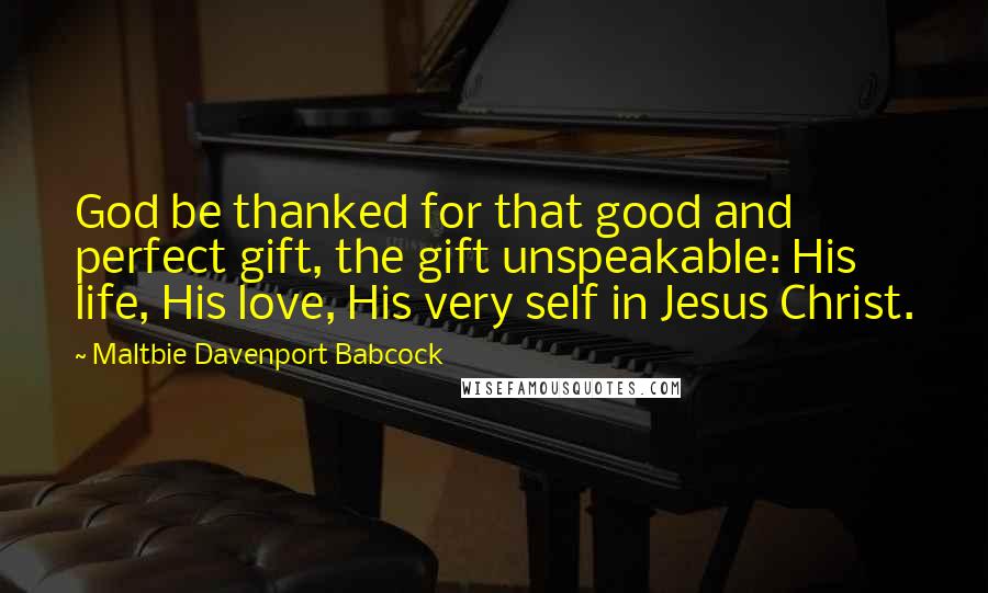 Maltbie Davenport Babcock Quotes: God be thanked for that good and perfect gift, the gift unspeakable: His life, His love, His very self in Jesus Christ.