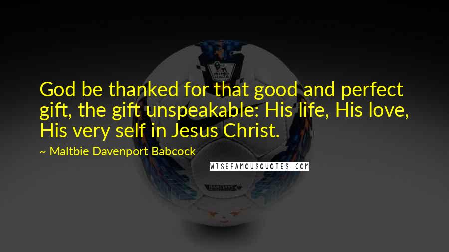 Maltbie Davenport Babcock Quotes: God be thanked for that good and perfect gift, the gift unspeakable: His life, His love, His very self in Jesus Christ.
