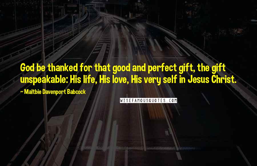 Maltbie Davenport Babcock Quotes: God be thanked for that good and perfect gift, the gift unspeakable: His life, His love, His very self in Jesus Christ.