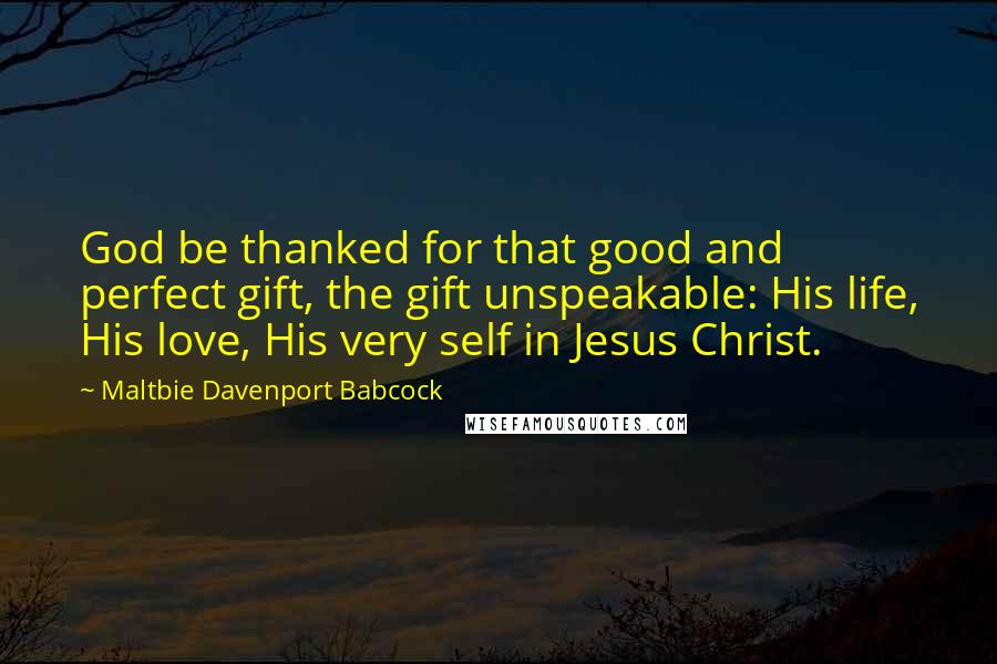 Maltbie Davenport Babcock Quotes: God be thanked for that good and perfect gift, the gift unspeakable: His life, His love, His very self in Jesus Christ.